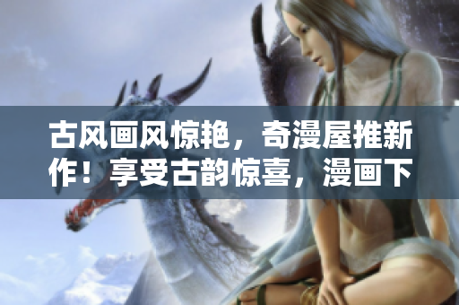 古風(fēng)畫風(fēng)驚艷，奇漫屋推新作！享受古韻驚喜，漫畫下拉式。