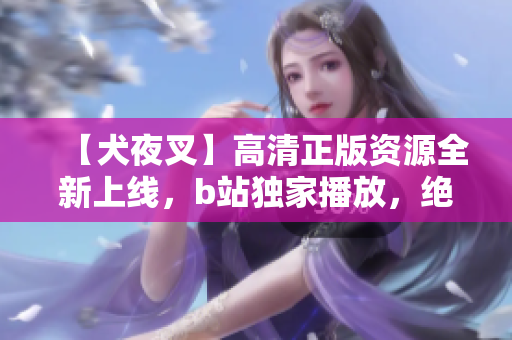 【犬夜叉】高清正版資源全新上線(xiàn)，b站獨(dú)家播放，絕對(duì)震撼重磅推薦
