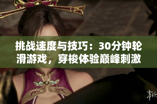 挑戰(zhàn)速度與技巧：30分鐘輪滑游戲，穿梭體驗(yàn)巔峰刺激