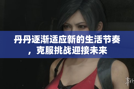 丹丹逐漸適應(yīng)新的生活節(jié)奏，克服挑戰(zhàn)迎接未來(lái)