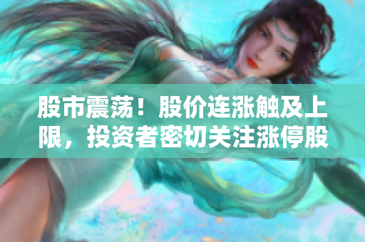 股市震蕩！股價(jià)連漲觸及上限，投資者密切關(guān)注漲停股是否觸頂