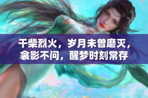 干柴烈火，歲月未曾磨滅，衾影不問(wèn)，醒夢(mèng)時(shí)刻常存