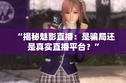 “揭秘魅影直播：是騙局還是真實(shí)直播平臺(tái)？”