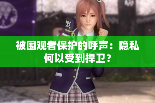 被圍觀者保護(hù)的呼聲：隱私何以受到捍衛(wèi)？