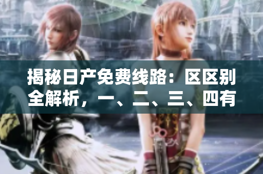 揭秘日產(chǎn)免費(fèi)線路：區(qū)區(qū)別全解析，一、二、三、四有何不同？