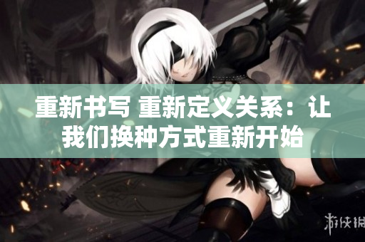 重新書寫 重新定義關(guān)系：讓我們換種方式重新開始