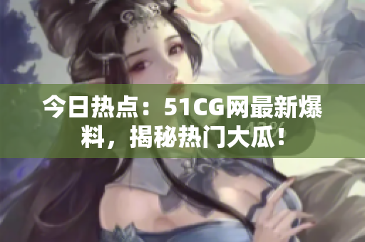 今日熱點：51CG網(wǎng)最新爆料，揭秘熱門大瓜！