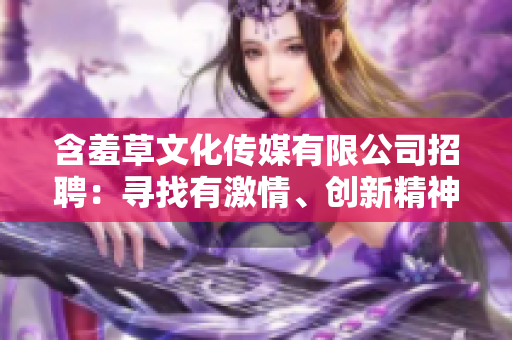 含羞草文化傳媒有限公司招聘：尋找有激情、創(chuàng)新精神的人才