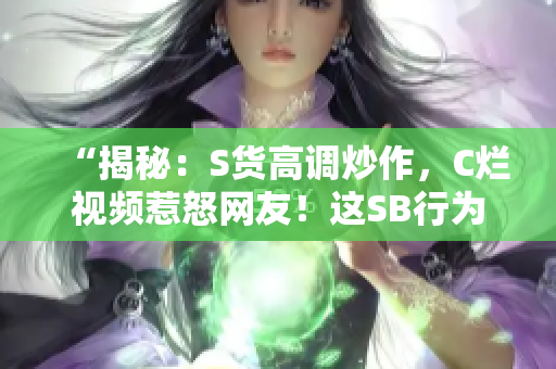 “揭秘：S貨高調(diào)炒作，C爛視頻惹怒網(wǎng)友！這SB行為何背后真相？”