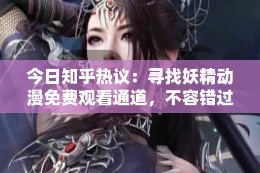 今日知乎熱議：尋找妖精動漫免費觀看通道，不容錯過！