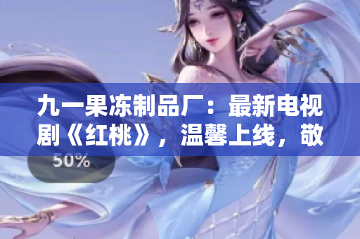 九一果凍制品廠：最新電視劇《紅桃》，溫馨上線，敬請期待！