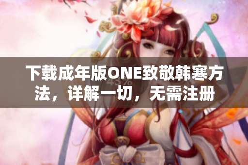 下載成年版ONE致敬韓寒方法，詳解一切，無需注冊