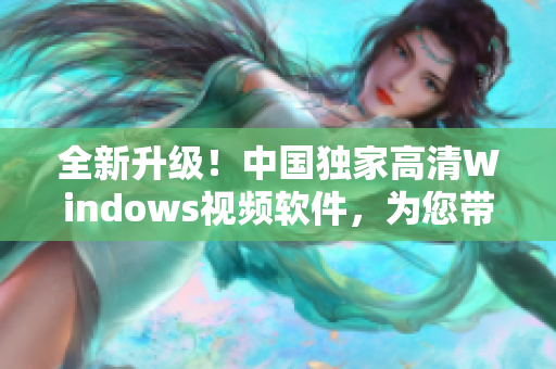 全新升級！中國獨(dú)家高清Windows視頻軟件，為您帶來視聽盛宴！