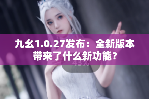 九幺1.0.27發(fā)布：全新版本帶來了什么新功能？
