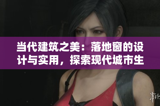 當(dāng)代建筑之美：落地窗的設(shè)計(jì)與實(shí)用，探索現(xiàn)代城市生活的窗外風(fēng)景