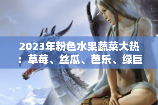 2023年粉色水果蔬菜大熱：草莓、絲瓜、芭樂、綠巨人、櫻桃、秋葵霸占市場