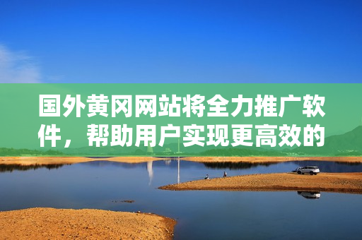 國(guó)外黃岡網(wǎng)站將全力推廣軟件，幫助用戶實(shí)現(xiàn)更高效的工作和生活