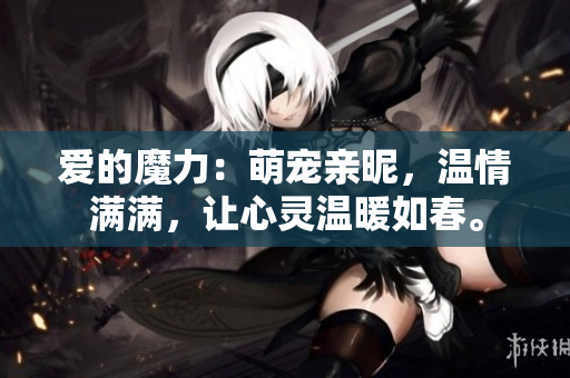 愛(ài)的魔力：萌寵親昵，溫情滿滿，讓心靈溫暖如春。