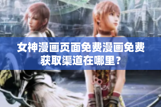 女神漫畫頁面免費漫畫免費獲取渠道在哪里？