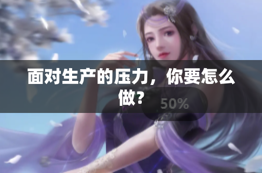 面對(duì)生產(chǎn)的壓力，你要怎么做？
