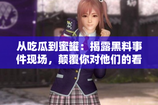 從吃瓜到蜜罐：揭露黑料事件現(xiàn)場，顛覆你對他們的看法