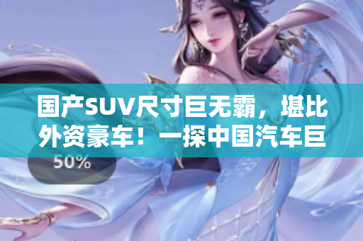 國產(chǎn)SUV尺寸巨無霸，堪比外資豪車！一探中國汽車巨頭的強勢競爭力