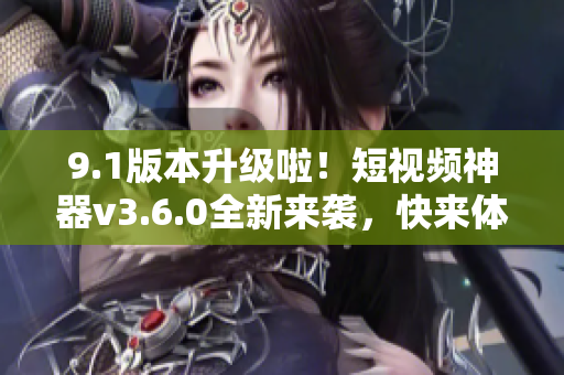 9.1版本升級(jí)啦！短視頻神器v3.6.0全新來(lái)襲，快來(lái)體驗(yàn)超酷功能！