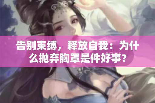 告別束縛，釋放自我：為什么拋棄胸罩是件好事？