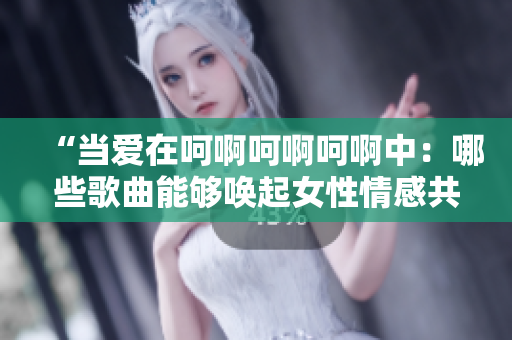 “當(dāng)愛在呵啊呵啊呵啊中：哪些歌曲能夠喚起女性情感共鳴？”