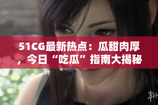 51CG最新熱點：瓜甜肉厚，今日“吃瓜”指南大揭秘