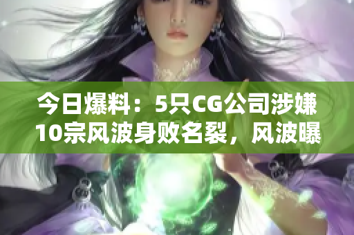 今日爆料：5只CG公司涉嫌10宗風波身敗名裂，風波曝光，引發(fā)眾多網(wǎng)友關(guān)注！