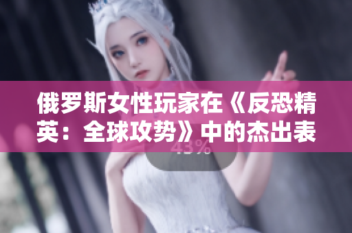 俄羅斯女性玩家在《反恐精英：全球攻勢(shì)》中的杰出表現(xiàn)引發(fā)熱議