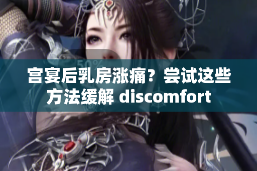 宮宴后乳房漲痛？嘗試這些方法緩解 discomfort