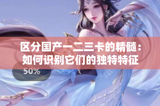 區(qū)分國產(chǎn)一二三卡的精髓：如何識別它們的獨特特征