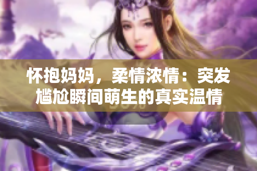 懷抱媽媽，柔情濃情：突發(fā)尷尬瞬間萌生的真實溫情
