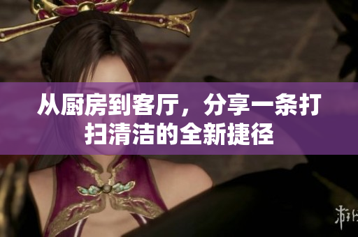 從廚房到客廳，分享一條打掃清潔的全新捷徑