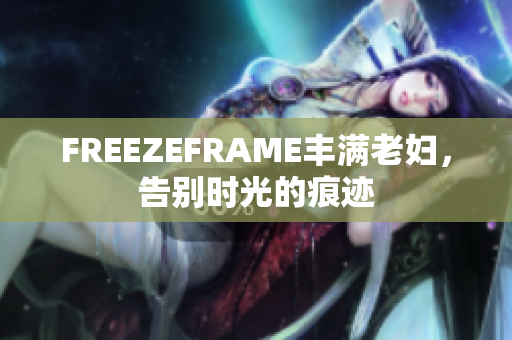 FREEZEFRAME豐滿老婦，告別時(shí)光的痕跡