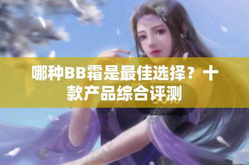哪種BB霜是最佳選擇？十款產(chǎn)品綜合評(píng)測(cè)