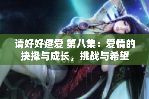 請(qǐng)好好疼愛 第八集：愛情的抉擇與成長(zhǎng)，挑戰(zhàn)與希望