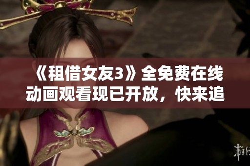 《租借女友3》全免費在線動畫觀看現(xiàn)已開放，快來追劇啦!