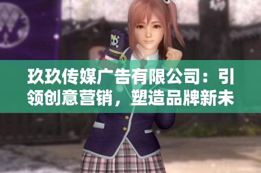 玖玖傳媒廣告有限公司：引領(lǐng)創(chuàng)意營(yíng)銷，塑造品牌新未來(lái)