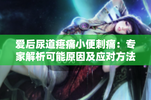 愛后尿道疼痛小便刺痛：專家解析可能原因及應對方法