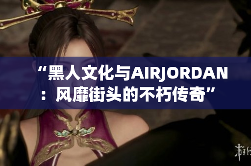 “黑人文化與AIRJORDAN：風靡街頭的不朽傳奇”