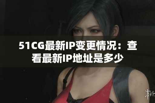 51CG最新IP變更情況：查看最新IP地址是多少