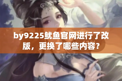 by9225魷魚官網(wǎng)進(jìn)行了改版，更換了哪些內(nèi)容？