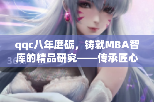 qqc八年磨礪，鑄就MBA智庫的精品研究——傳承匠心，探索商業(yè)智慧