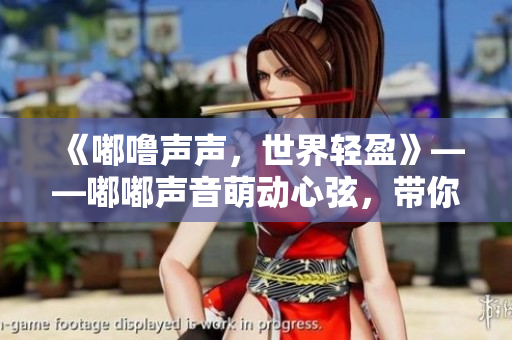 《嘟嚕聲聲，世界輕盈》——嘟嘟聲音萌動(dòng)心弦，帶你踏上輕盈之旅