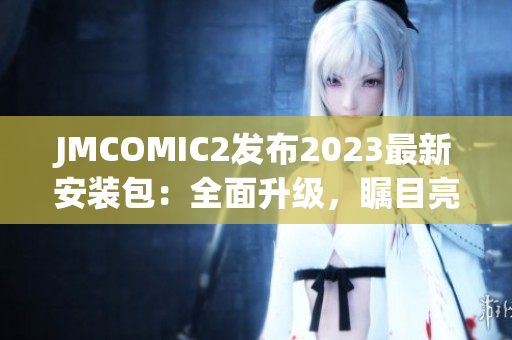 JMCOMIC2發(fā)布2023最新安裝包：全面升級(jí)，矚目亮點(diǎn)大揭秘