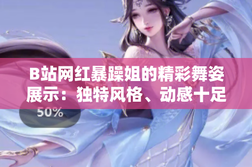 B站網(wǎng)紅暴躁姐的精彩舞姿展示：獨(dú)特風(fēng)格、動(dòng)感十足，引爆舞蹈圈熱議！