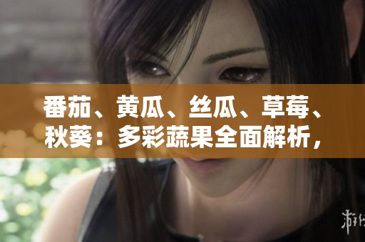 番茄、黃瓜、絲瓜、草莓、秋葵：多彩蔬果全面解析，營(yíng)養(yǎng)美味一網(wǎng)打盡